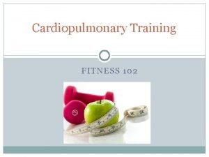 Cardiopulmonary Training FITNESS 102 Fitness 102 Learning Goals