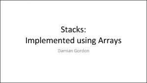 Stacks Implemented using Arrays Damian Gordon Stacks A