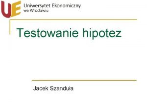 Testowanie hipotez Jacek Szandua Proces testowania hipotez statystycznych