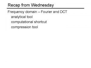 Recap from Wednesday Frequency domain Fourier and DCT