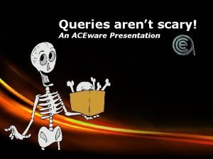 Queries arent scary An ACEware Presentation Powerpoint Templates