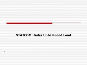 STATCOM Under Unbalanced Load Introduction o o Reactive