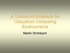 A Context Architecture for Ubiquitous Computing Environments Martin