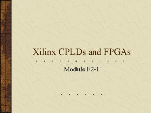 Xilinx CPLDs and FPGAs Module F 2 1