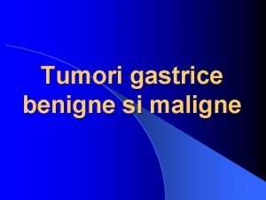Tumori gastrice benigne si maligne A Tumori benigne
