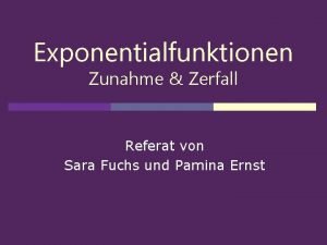Exponentialfunktionen Zunahme Zerfall Referat von Sara Fuchs und