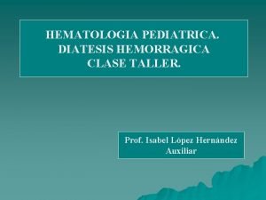 HEMATOLOGIA PEDIATRICA DIATESIS HEMORRAGICA CLASE TALLER Prof Isabel