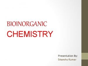 BIOINORGANIC CHEMISTRY Presentation By Sitanshu Kumar Introduction Bioinorganic