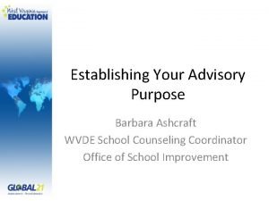 Establishing Your Advisory Purpose Barbara Ashcraft WVDE School