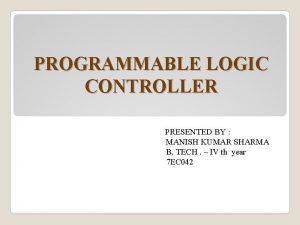PROGRAMMABLE LOGIC CONTROLLER PRESENTED BY MANISH KUMAR SHARMA