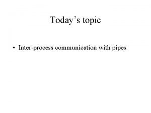 Todays topic Interprocess communication with pipes More about