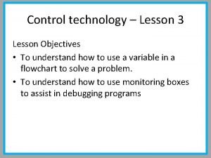 Control technology Lesson 3 Lesson Objectives To understand