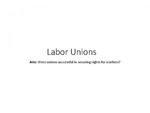 Labor Unions Aim Were unions successful in securing