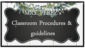 MRS PEREZs Classroom Procedures guidelines ENTERING THE CLASSROOM