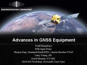 Advances in GNSS Equipment Todd Humphreys With Input