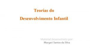 Teorias do Desenvolvimento Infantil Material desenvolvido por Margari