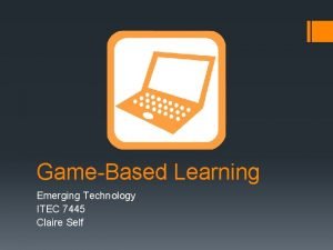 GameBased Learning Emerging Technology ITEC 7445 Claire Self