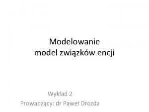 Modelowanie model zwizkw encji Wykad 2 Prowadzcy dr