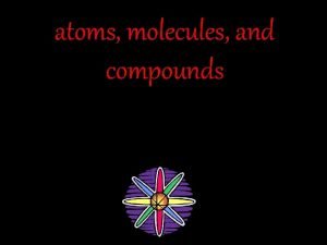 atoms molecules and compounds atoms Atoms make up
