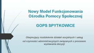 Nowy Model Funkcjonowania Orodka Pomocy Spoecznej GOPS SPYTKOWICE