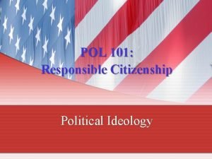 POL 101 Responsible Citizenship Political Ideology Political Ideology