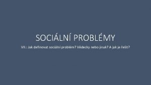 SOCILN PROBLMY VII Jak definovat sociln problm Vdecky