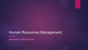 Human Resources Management WEEK 10 MANAGING COMPENSATION Managing
