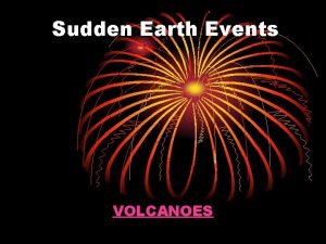 Sudden Earth Events VOLCANOES What is a Volcano