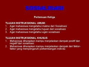 SOSIALISASI Pertemuan Ketiga TUJUAN INSTRUKSIONAL UMUM 1 Agar