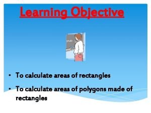 Learning Objective To calculate areas of rectangles To