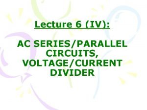 Lecture 6 IV AC SERIESPARALLEL CIRCUITS VOLTAGECURRENT DIVIDER