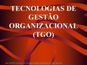 TECNOLOGIAS DE GESTO ORGANIZACIONAL TGO Fonte ARAUJO Luis