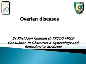 Ovarian diseases Dr Khaldoun Khamaiseh FRCOG MRCP Consultant