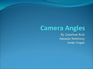 Camera Angles By Jonathan Ruiz Amanda Northway Jessie