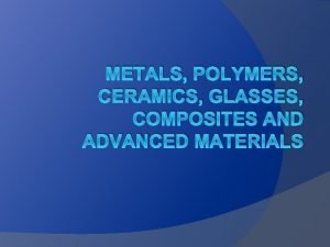 METALS POLYMERS CERAMICS GLASSES COMPOSITES AND ADVANCED MATERIALS METALS POLYMERS CERAMICS GLASSES COMPOSITES AND ADVANCED MATERIALS