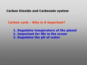 Carbon Dioxide and Carbonate system Carbon cycle Why