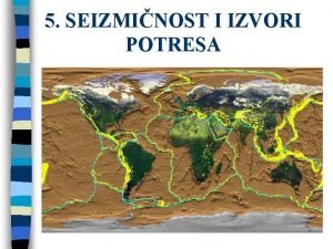 5 SEIZMINOST I IZVORI POTRESA seizminost ili seizmika