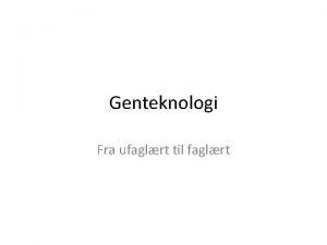 Genteknologi Fra ufaglrt til faglrt GMO Genetisk Modificerede