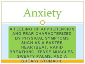 Anxiety A FEELING OF APPREHENSION AND FEAR CHARACTERIZED