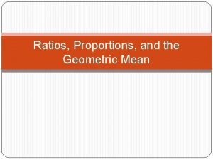 Ratios Proportions and the Geometric Mean Ratios A
