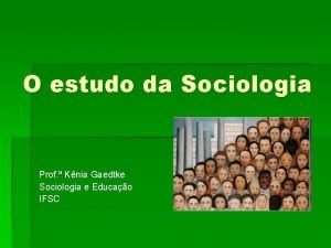 O estudo da Sociologia Prof Knia Gaedtke Sociologia