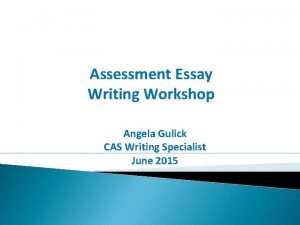 Assessment Essay Writing Workshop Angela Gulick CAS Writing