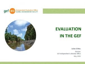 EVALUATION IN THE GEF Juha Uitto Director GEF