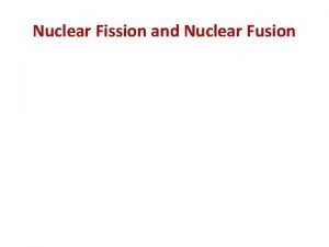 Nuclear Fission and Nuclear Fusion v Fission is