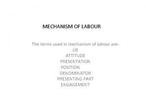 MECHANISM OF LABOUR The terms used in mechanism