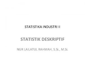 STATISTIKA INDUSTRI II STATISTIK DESKRIPTIF NUR LAILATUL RAHMAH