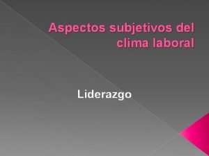 Aspectos subjetivos del clima laboral Liderazgo Esencial para