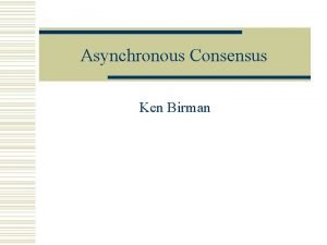 Asynchronous Consensus Ken Birman Outline of talk w