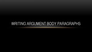 WRITING ARGUMENT BODY PARAGRAPHS Argument body paragraphs contain