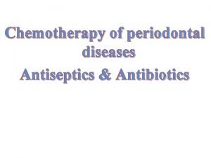 Chemotherapy of periodontal diseases Antiseptics Antibiotics The most